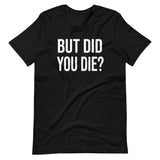 But Did You Die Shirt