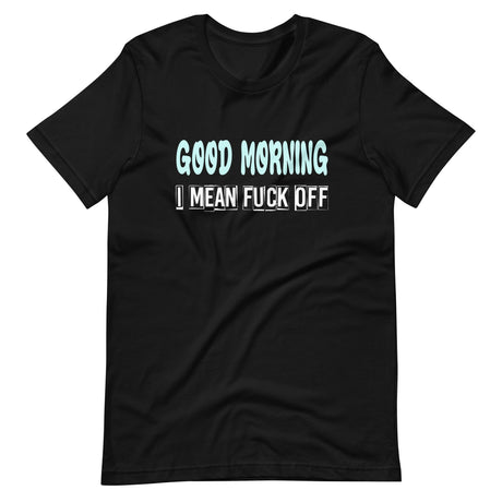 Good Morning I Mean Fuck Off Shirt