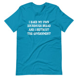 I Bake My Own Sourdough And I Distrust The Government Shirt