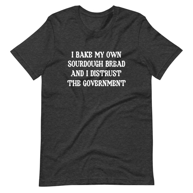 I Bake My Own Sourdough And I Distrust The Government Shirt