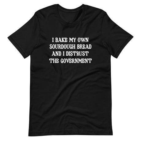 I Bake My Own Sourdough And I Distrust The Government Shirt