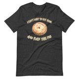 I Can't Wait To Get Home and Fuck This Pie Shirt