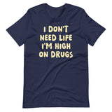 I Don't Need Life I'm High on Drugs Shirt