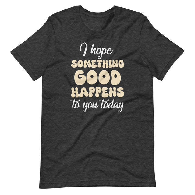 I Hope Something Good Happens To You Today Shirt