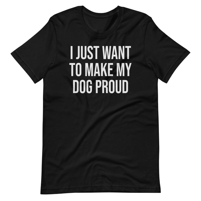 I Just Want To Make My Dog Proud Shirt