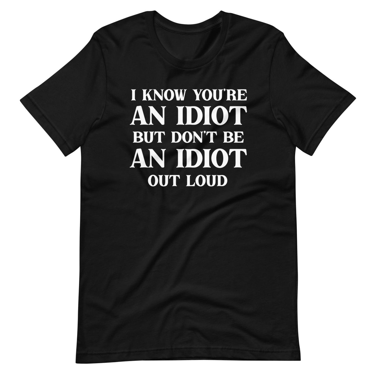 I Know You're An Idiot But Don't Be One Out Loud Shirt