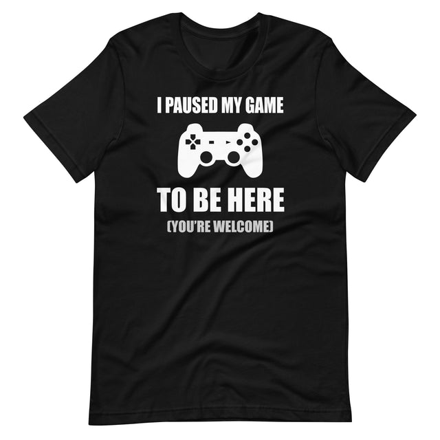 I Paused My Game To Be Here You're Welcome Shirt