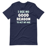 I See No Good Reason To Act My Age Shirt