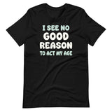 I See No Good Reason To Act My Age Shirt