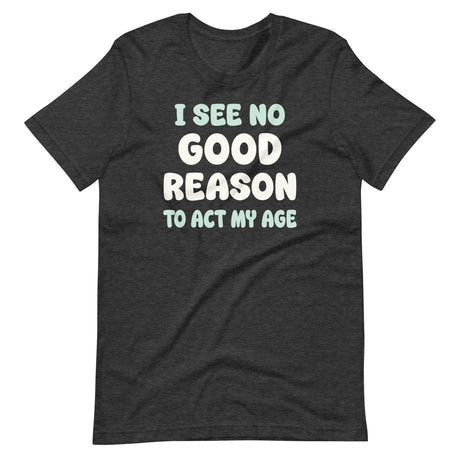 I See No Good Reason To Act My Age Shirt