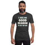 I See No Good Reason To Act My Age Shirt