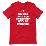 I'd Agree But Then We'd Both Be Wrong Shirt