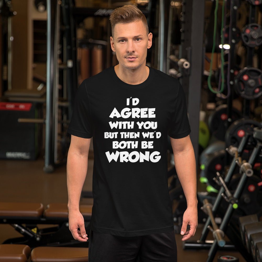 I'd Agree But Then We'd Both Be Wrong Shirt