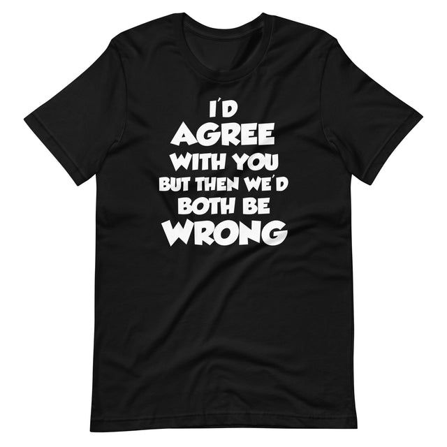 I'd Agree But Then We'd Both Be Wrong Shirt