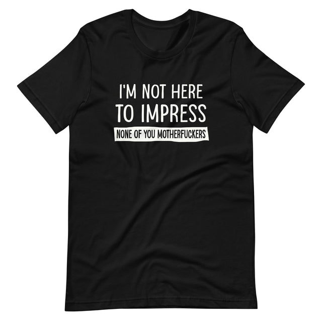 I'm Not Here To Impress None of You Motherfuckers Shirt