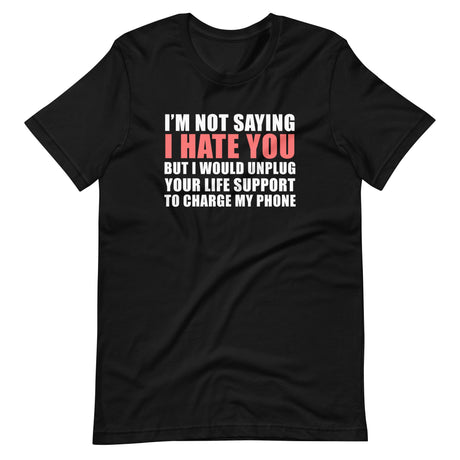 I'm Not Saying I Hate You But I Would Unplug Your Life Shirt