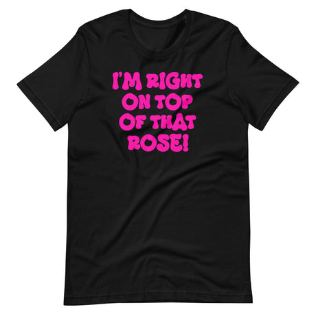 I'm Right On Top Of That Rose Shirt