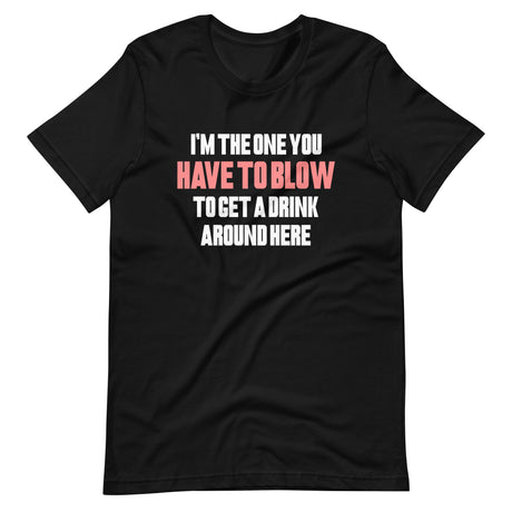 I'm The One You Have To Blow To Get A Drink Around Here Shirt