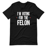 I'm Voting For The Felon Trump Shirt