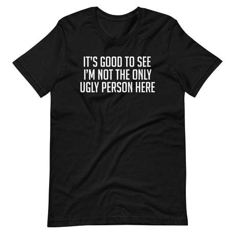 It's Good To See I'm Not The Only Ugly Person Here Shirt