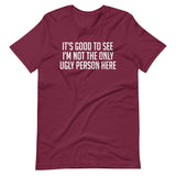 It's Good To See I'm Not The Only Ugly Person Here Shirt