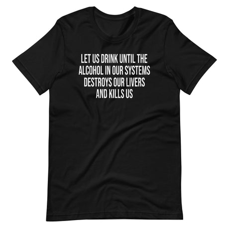 Let Us Drink Until The Alcohol In Our Systems Kills Us Shirt