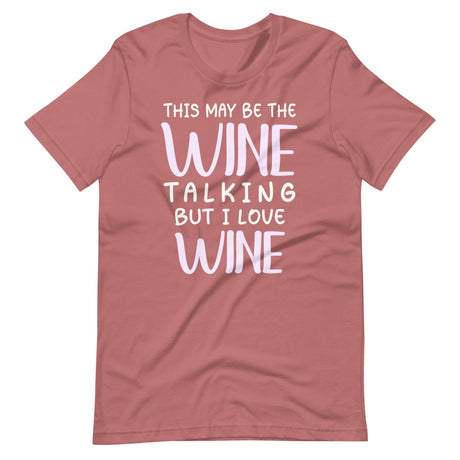 This May Be The Wine Talking But I Love Wine Shirt