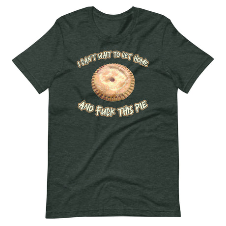 I Can't Wait To Get Home and Fuck This Pie Shirt