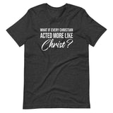 What If Every Christian Acted More Like Christ Shirt