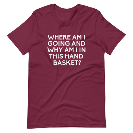 Where Am I Going And Why Am I In This Hand Basket Shirt