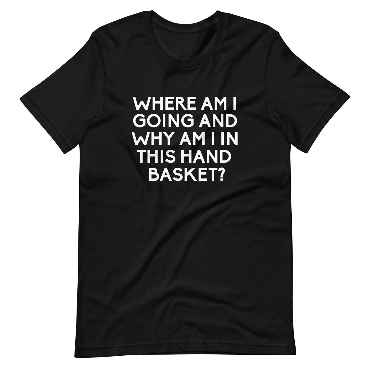 Where Am I Going And Why Am I In This Hand Basket Shirt