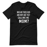 Who Are These Kids And Why Are They Calling Me Mom Shirt