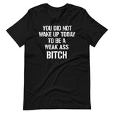 You Did Not Wake Up Today To Be A Weak Ass Bitch Shirt