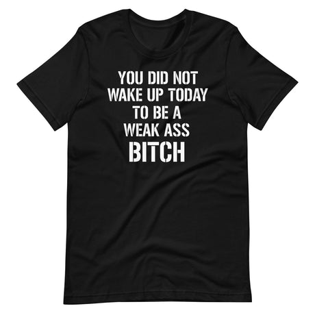 You Did Not Wake Up Today To Be A Weak Ass Bitch Shirt